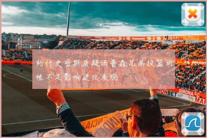约什史密斯质疑汤普森兄弟投篮训练不足影响进攻表现