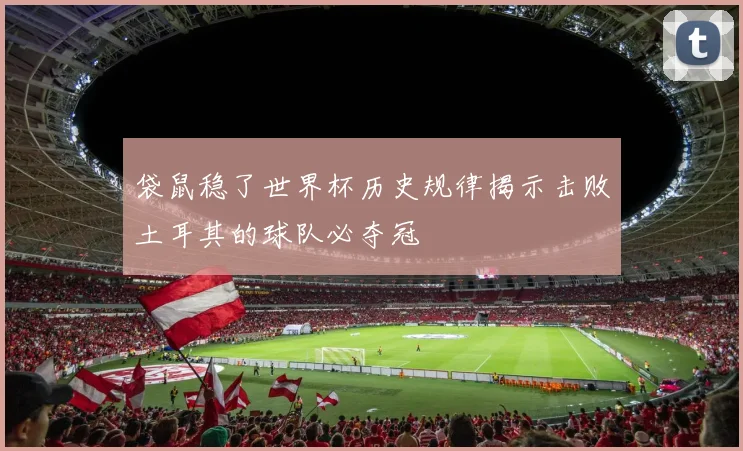 袋鼠稳了世界杯历史规律揭示击败土耳其的球队必夺冠