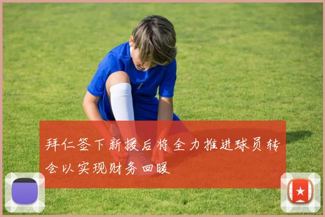 拜仁签下新援后将全力推进球员转会以实现财务回暖