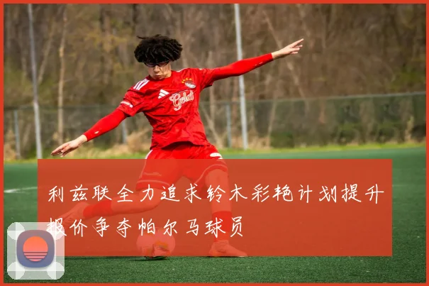 利兹联全力追求铃木彩艳计划提升报价争夺帕尔马球员