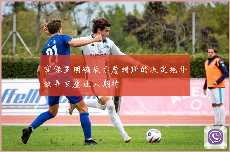 富保罗明确表示詹姆斯的决定绝非故弄玄虚让人期待