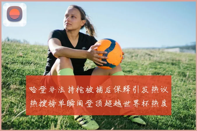 哈登非法持枪被捕后保释引发热议热搜榜单瞬间登顶超越世界杯热度
