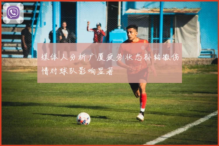 媒体人分析广厦疲劳状态孙铭徽伤情对球队影响显著