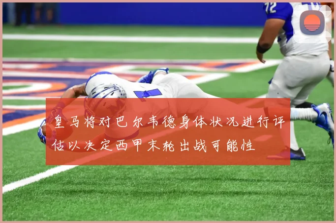 皇马将对巴尔韦德身体状况进行评估以决定西甲末轮出战可能性