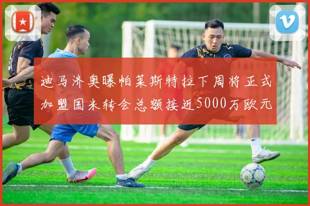 迪马济奥曝帕莱斯特拉下周将正式加盟国米转会总额接近5000万欧元