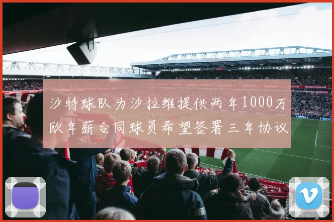 沙特球队为沙拉维提供两年1000万欧年薪合同球员希望签署三年协议
