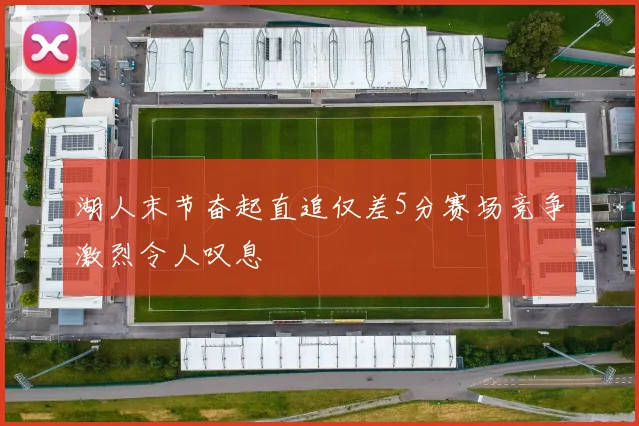 湖人末节奋起直追仅差5分赛场竞争激烈令人叹息