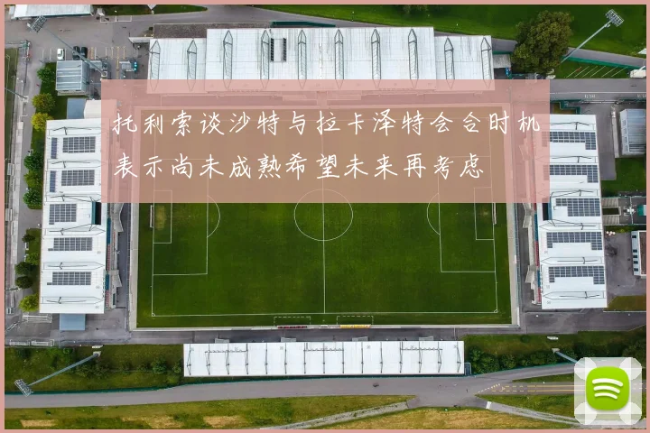 托利索谈沙特与拉卡泽特会合时机表示尚未成熟希望未来再考虑
